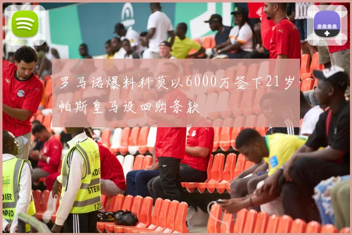 罗马诺爆料科莫以6000万签下21岁帕斯皇马设回购条款