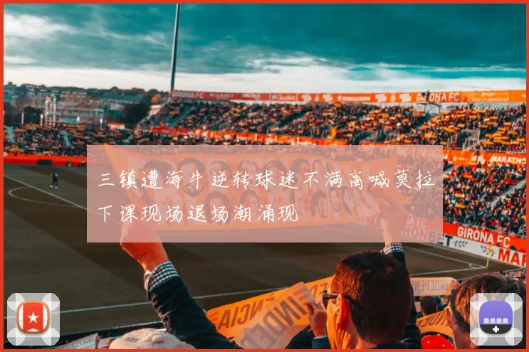 三镇遭海牛逆转球迷不满高喊莫拉下课现场退场潮涌现