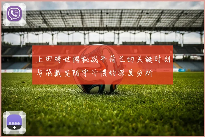 上田绮世揭秘战平荷兰的关键时刻与范戴克防守习惯的深度分析