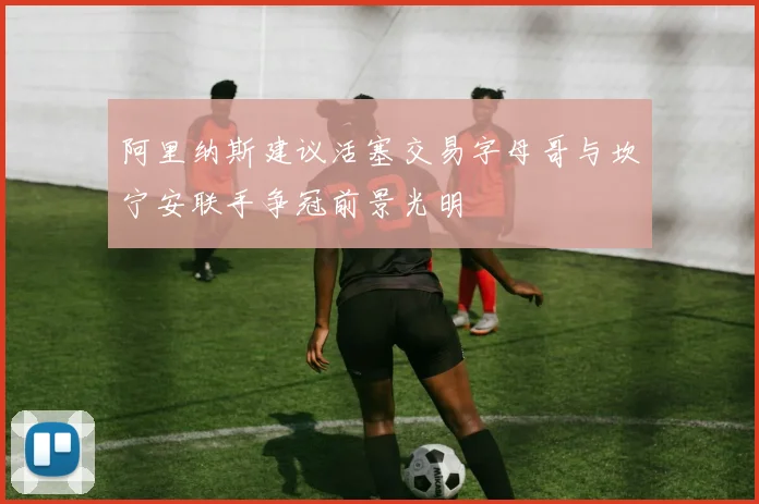 阿里纳斯建议活塞交易字母哥与坎宁安联手争冠前景光明