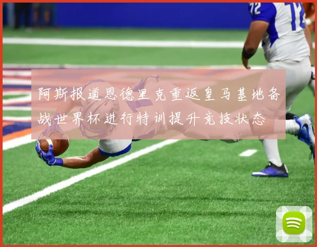 阿斯报道恩德里克重返皇马基地备战世界杯进行特训提升竞技状态
