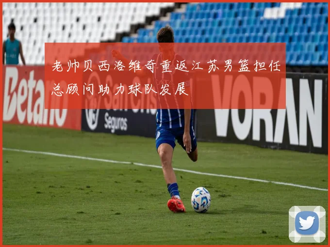 老帅贝西洛维奇重返江苏男篮担任总顾问助力球队发展
