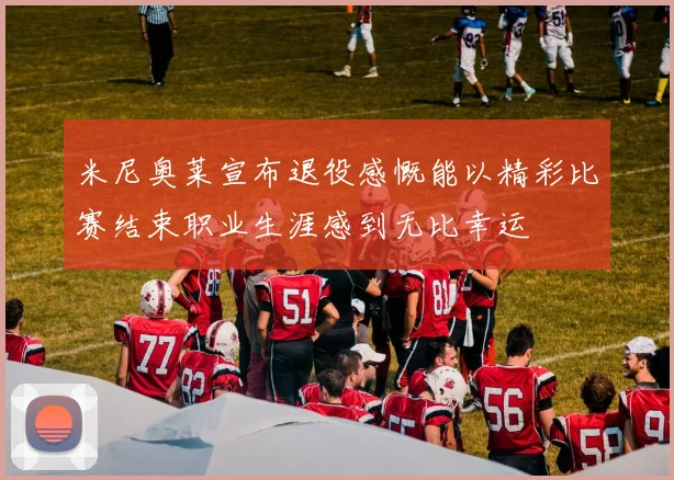 米尼奥莱宣布退役感慨能以精彩比赛结束职业生涯感到无比幸运