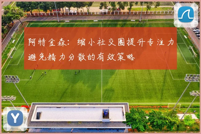 阿特金森：缩小社交圈提升专注力避免精力分散的有效策略