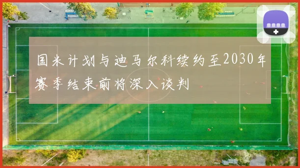 国米计划与迪马尔科续约至2030年赛季结束前将深入谈判