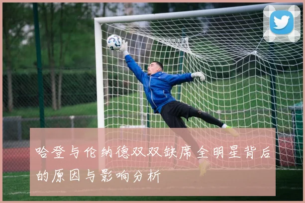 哈登与伦纳德双双缺席全明星背后的原因与影响分析