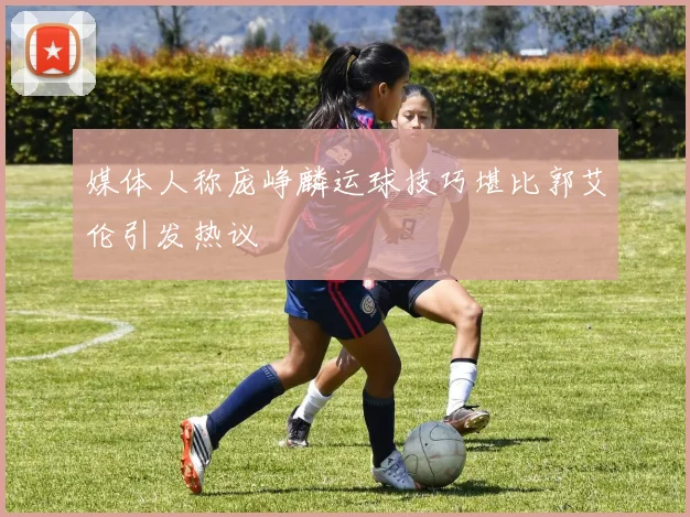 媒体人称庞峥麟运球技巧堪比郭艾伦引发热议