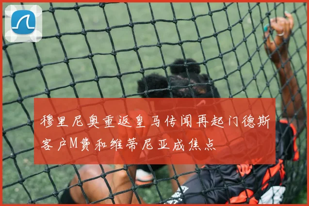 穆里尼奥重返皇马传闻再起门德斯客户M费和维蒂尼亚成焦点