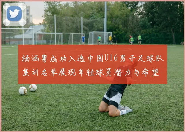 杨涵粤成功入选中国U16男子足球队集训名单展现年轻球员潜力与希望