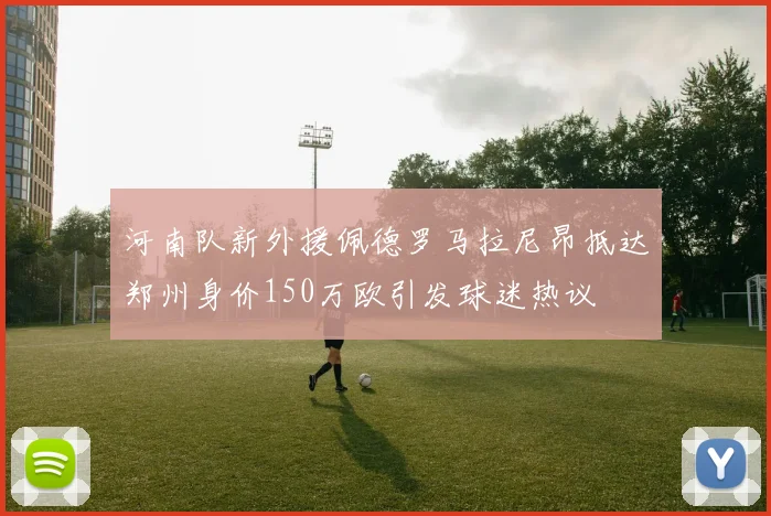 河南队新外援佩德罗马拉尼昂抵达郑州身价150万欧引发球迷热议