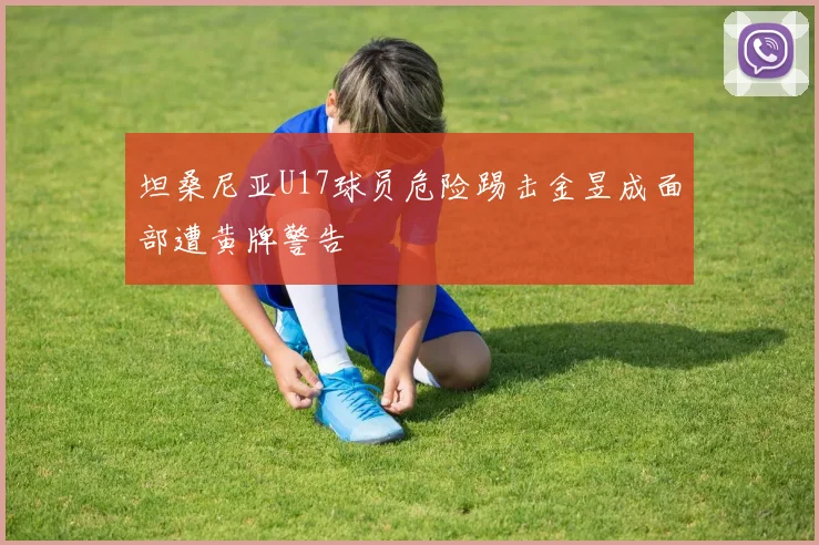 坦桑尼亚U17球员危险踢击金昱成面部遭黄牌警告