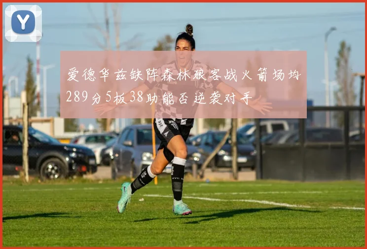爱德华兹缺阵森林狼客战火箭场均289分5板38助能否逆袭对手