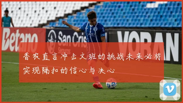 香农直言冲击文班的挑战未来必将实现隔扣的信心与决心
