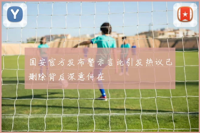 国安官方发布警示言论引发热议已删除背后深意何在