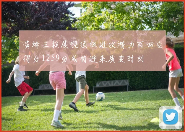 黄蜂三核展现顶级进攻潜力百回合得分1259分或将迎来质变时刻