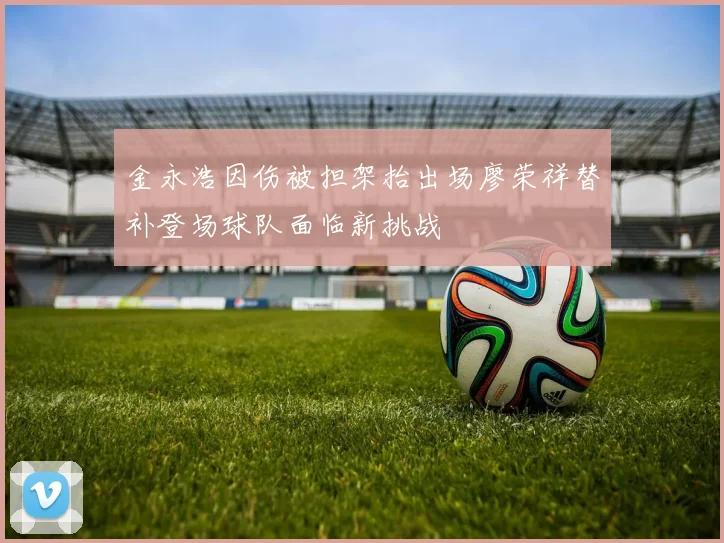 金永浩因伤被担架抬出场廖荣祥替补登场球队面临新挑战