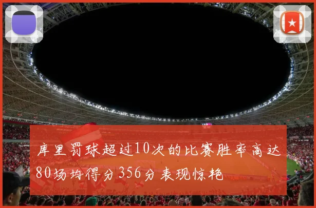 库里罚球超过10次的比赛胜率高达80场均得分356分表现惊艳