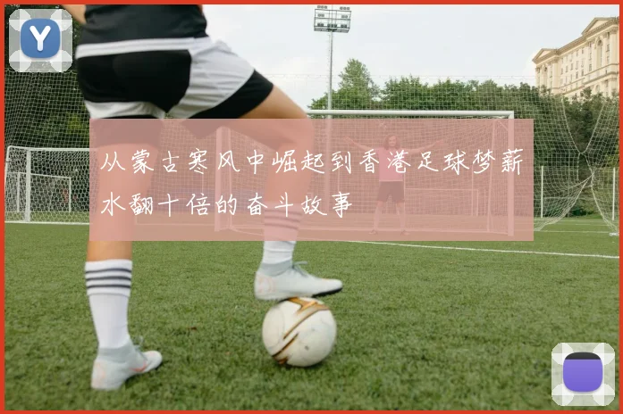 从蒙古寒风中崛起到香港足球梦薪水翻十倍的奋斗故事