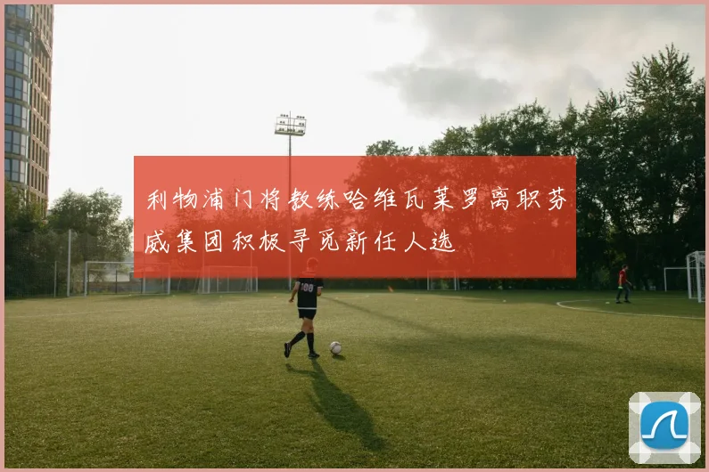 利物浦门将教练哈维瓦莱罗离职芬威集团积极寻觅新任人选