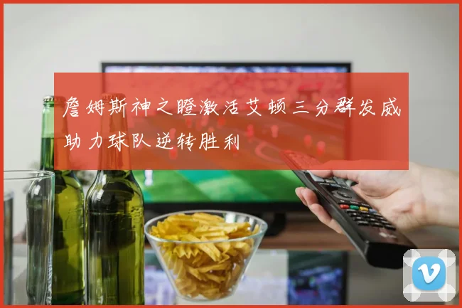 詹姆斯神之瞪激活艾顿三分群发威助力球队逆转胜利