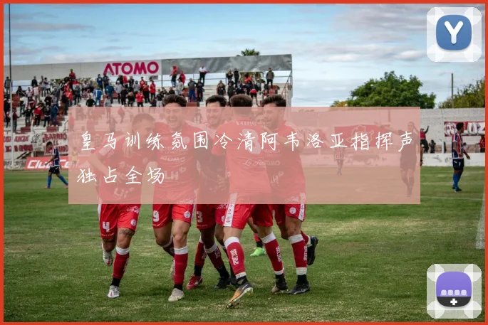 皇马训练氛围冷清阿韦洛亚指挥声独占全场