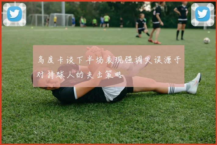 乌度卡谈下半场表现强调失误源于对持球人的夹击策略