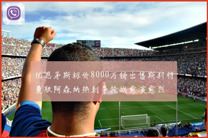伯恩茅斯标价8000万镑出售斯科特曼联阿森纳热刺争抢战愈演愈烈