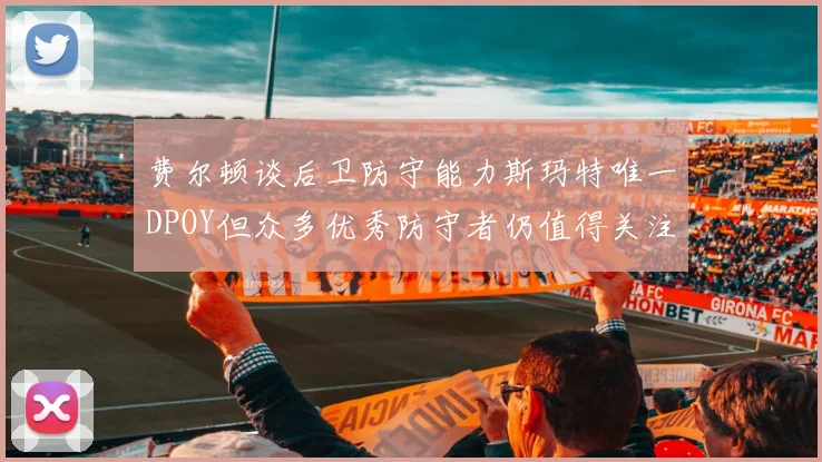 费尔顿谈后卫防守能力斯玛特唯一DPOY但众多优秀防守者仍值得关注