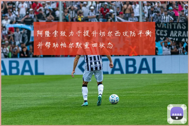 阿隆索致力于提升切尔西攻防平衡并帮助帕尔默重回状态
