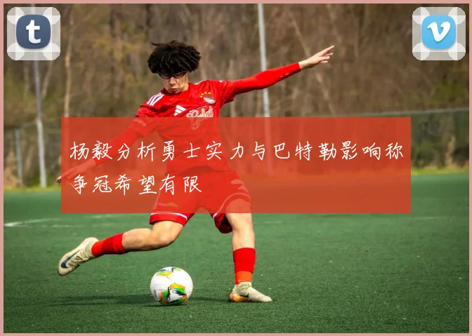 杨毅分析勇士实力与巴特勒影响称争冠希望有限