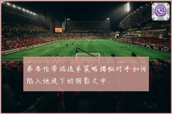 弗洛伦蒂诺选举策略揭秘对手如何陷入他设下的阴影之中