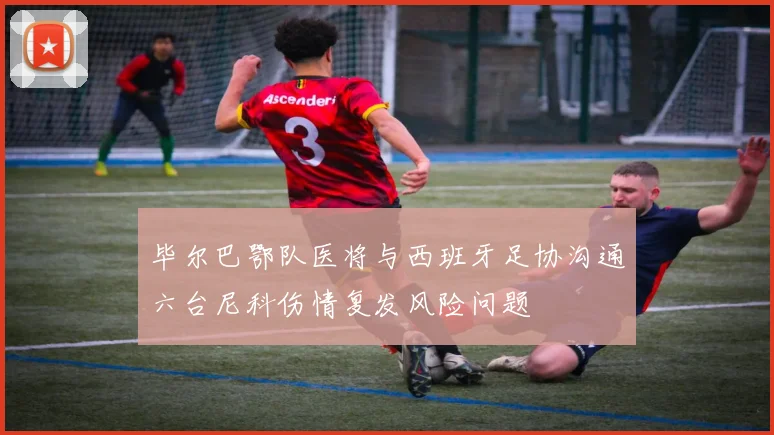 毕尔巴鄂队医将与西班牙足协沟通六台尼科伤情复发风险问题