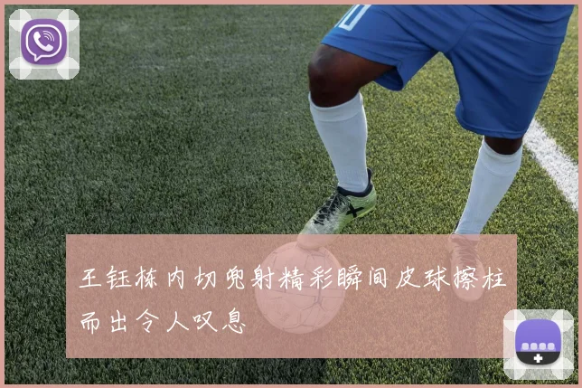 王钰栋内切兜射精彩瞬间皮球擦柱而出令人叹息