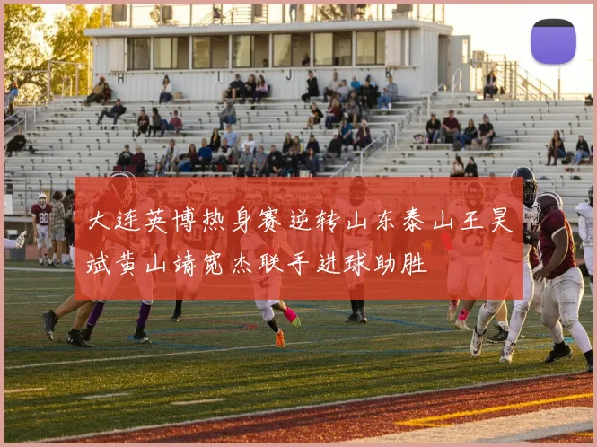 大连英博热身赛逆转山东泰山王昊斌黄山靖宽杰联手进球助胜