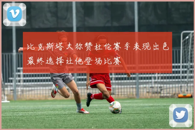 比克斯塔夫称赞杜伦赛季表现出色最终选择让他登场比赛