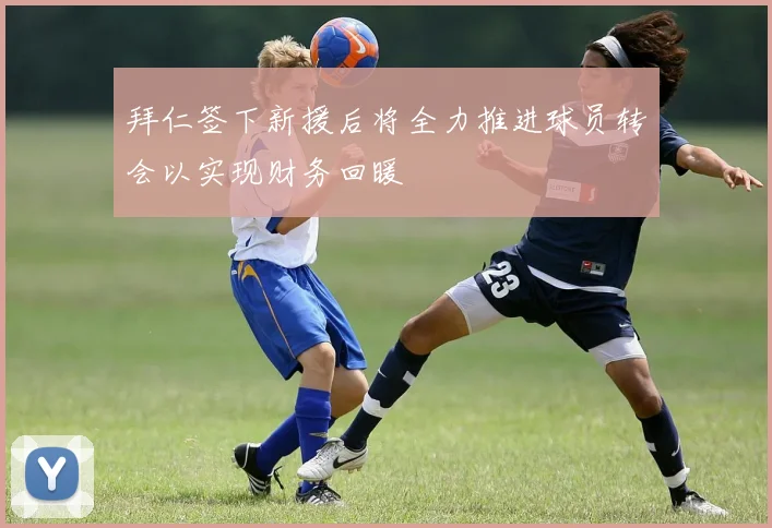 拜仁签下新援后将全力推进球员转会以实现财务回暖