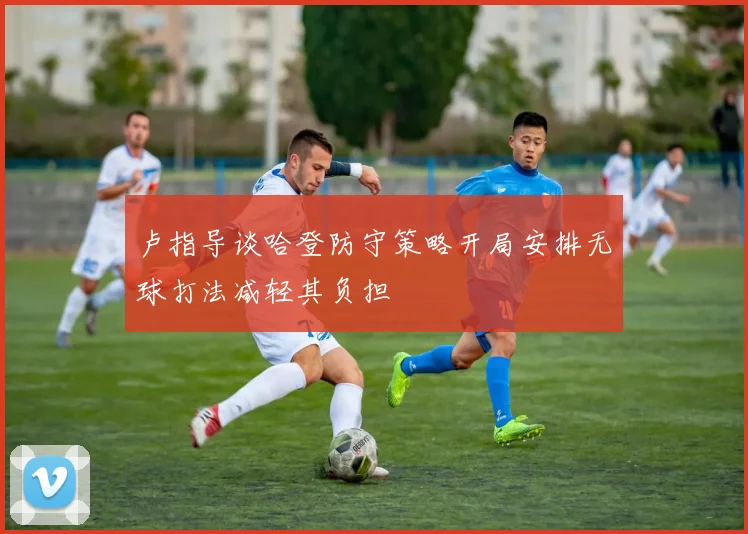 卢指导谈哈登防守策略开局安排无球打法减轻其负担